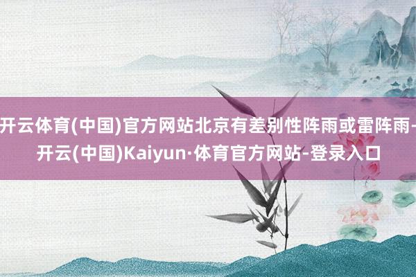 开云体育(中国)官方网站北京有差别性阵雨或雷阵雨-开云(中国)Kaiyun·体育官方网站-登录入口
