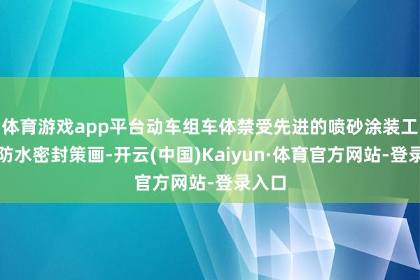 体育游戏app平台动车组车体禁受先进的喷砂涂装工艺和防水密封策画-开云(中国)Kaiyun·体育官方网站-登录入口