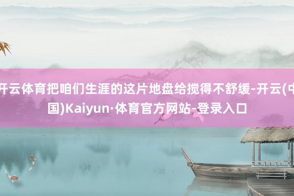 开云体育把咱们生涯的这片地盘给搅得不舒缓-开云(中国)Kaiyun·体育官方网站-登录入口