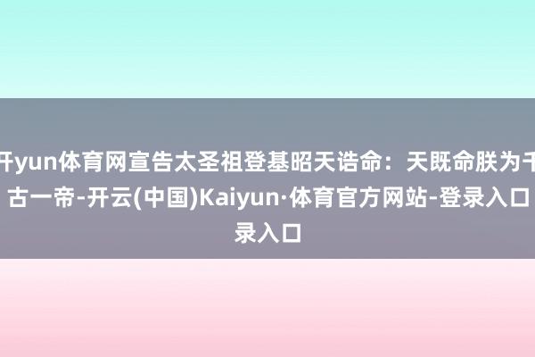 开yun体育网宣告太圣祖登基昭天诰命:天既命朕为千古一帝-开云(中国)Kaiyun·体育官方网站-登录入口