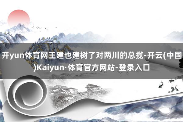 开yun体育网王建也建树了对两川的总揽-开云(中国)Kaiyun·体育官方网站-登录入口