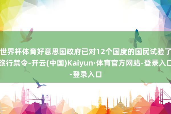 世界杯体育好意思国政府已对12个国度的国民试验了旅行禁令-开云(中国)Kaiyun·体育官方网站-登录入口