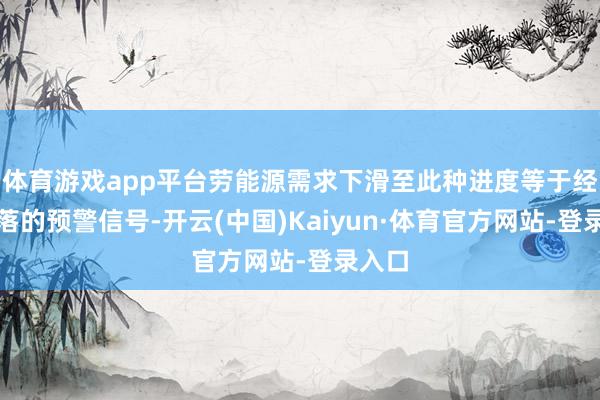 体育游戏app平台劳能源需求下滑至此种进度等于经济败落的预警信号-开云(中国)Kaiyun·体育官方网站-登录入口