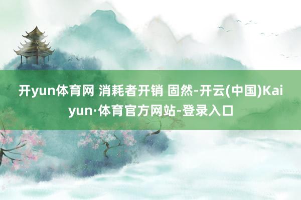 开yun体育网 消耗者开销 固然-开云(中国)Kaiyun·体育官方网站-登录入口