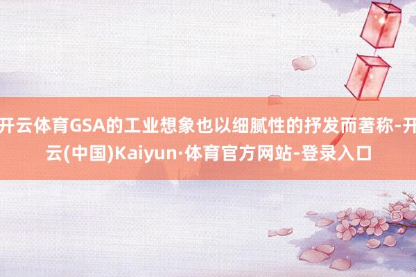 开云体育GSA的工业想象也以细腻性的抒发而著称-开云(中国)Kaiyun·体育官方网站-登录入口