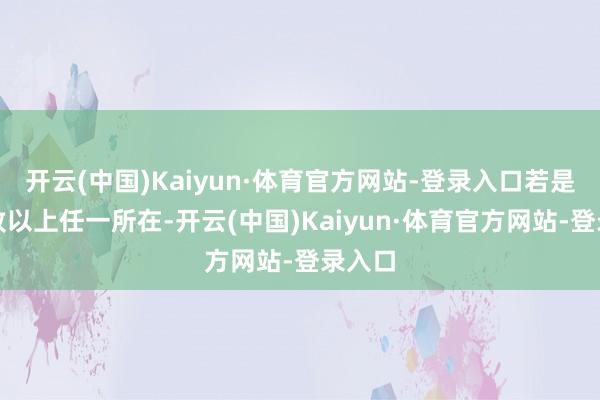 开云(中国)Kaiyun·体育官方网站-登录入口若是不罗致以上任一所在-开云(中国)Kaiyun·体育官方网站-登录入口