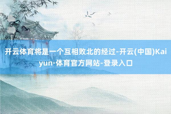 开云体育将是一个互相败北的经过-开云(中国)Kaiyun·体育官方网站-登录入口