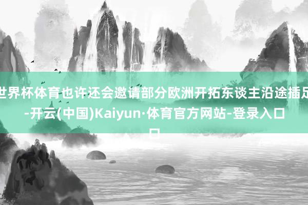 世界杯体育也许还会邀请部分欧洲开拓东谈主沿途插足-开云(中国)Kaiyun·体育官方网站-登录入口