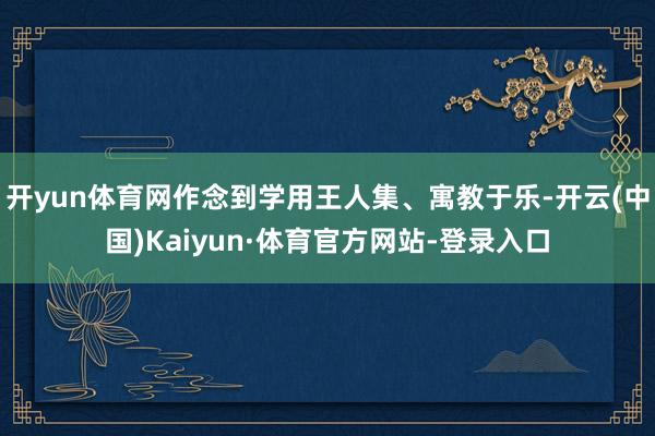 开yun体育网作念到学用王人集、寓教于乐-开云(中国)Kaiyun·体育官方网站-登录入口