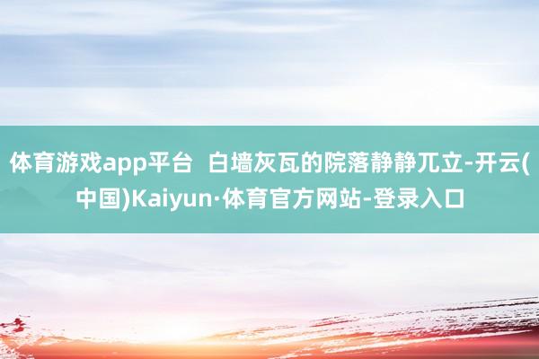 体育游戏app平台  白墙灰瓦的院落静静兀立-开云(中国)Kaiyun·体育官方网站-登录入口