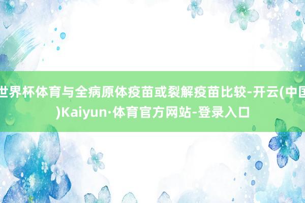 世界杯体育与全病原体疫苗或裂解疫苗比较-开云(中国)Kaiyun·体育官方网站-登录入口