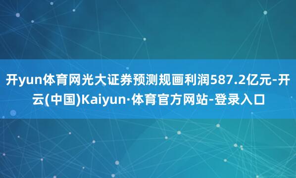 开yun体育网光大证券预测规画利润587.2亿元-开云(中国)Kaiyun·体育官方网站-登录入口