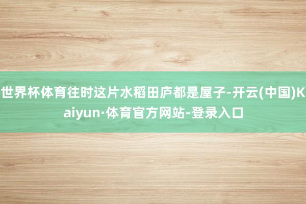 世界杯体育往时这片水稻田庐都是屋子-开云(中国)Kaiyun·体育官方网站-登录入口