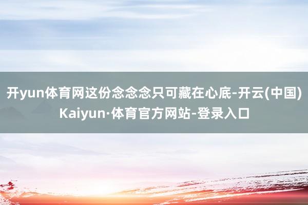 开yun体育网这份念念念只可藏在心底-开云(中国)Kaiyun·体育官方网站-登录入口