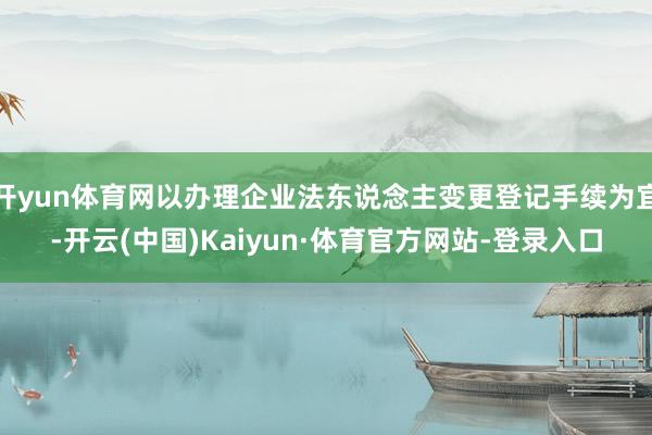 开yun体育网以办理企业法东说念主变更登记手续为宜-开云(中国)Kaiyun·体育官方网站-登录入口