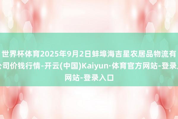 世界杯体育2025年9月2日蚌埠海吉星农居品物流有限公司价钱行情-开云(中国)Kaiyun·体育官方网站-登录入口