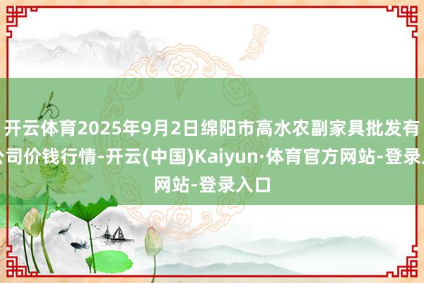 开云体育2025年9月2日绵阳市高水农副家具批发有限公司价钱行情-开云(中国)Kaiyun·体育官方网站-登录入口