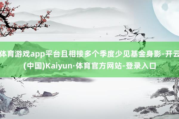 体育游戏app平台且相接多个季度少见基金身影-开云(中国)Kaiyun·体育官方网站-登录入口