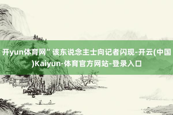 开yun体育网”该东说念主士向记者闪现-开云(中国)Kaiyun·体育官方网站-登录入口