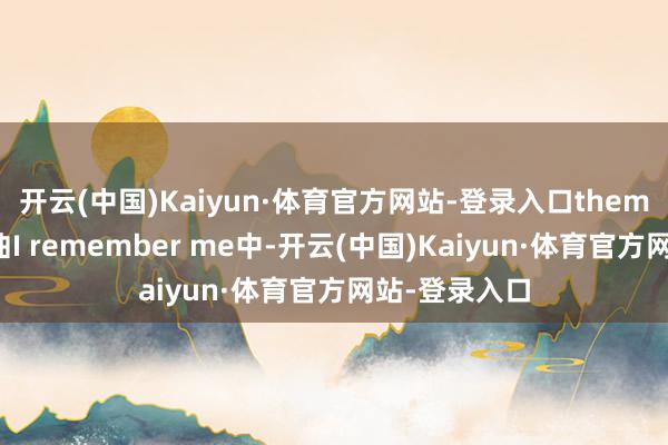 开云(中国)Kaiyun·体育官方网站-登录入口them）精析：歌曲I remember me中-开云(中国)Kaiyun·体育官方网站-登录入口