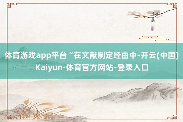 体育游戏app平台　　“在文献制定经由中-开云(中国)Kaiyun·体育官方网站-登录入口