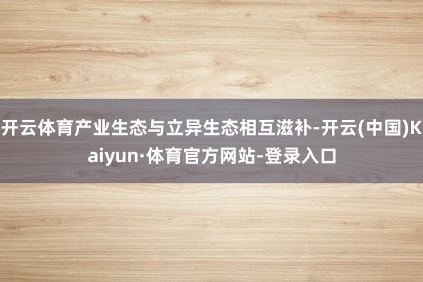 开云体育产业生态与立异生态相互滋补-开云(中国)Kaiyun·体育官方网站-登录入口