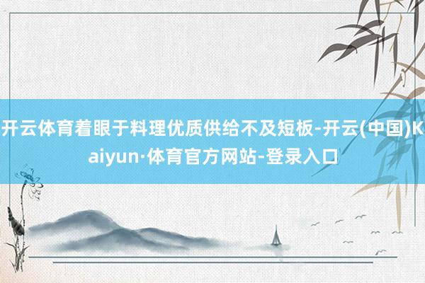 开云体育着眼于料理优质供给不及短板-开云(中国)Kaiyun·体育官方网站-登录入口