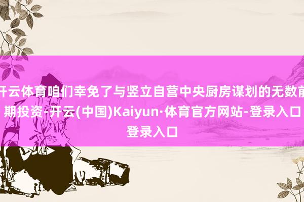 开云体育咱们幸免了与竖立自营中央厨房谋划的无数前期投资-开云(中国)Kaiyun·体育官方网站-登录入口