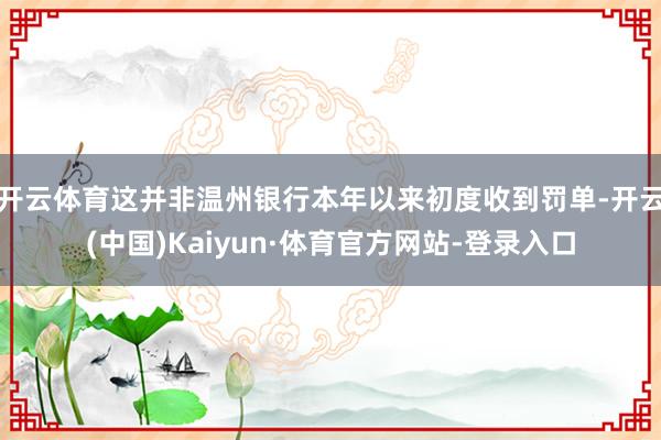 开云体育这并非温州银行本年以来初度收到罚单-开云(中国)Kaiyun·体育官方网站-登录入口