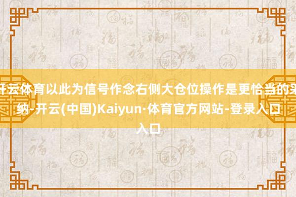 开云体育以此为信号作念右侧大仓位操作是更恰当的采纳-开云(中国)Kaiyun·体育官方网站-登录入口