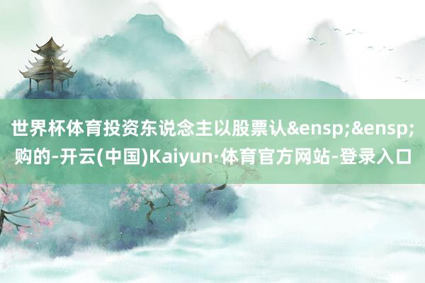 世界杯体育投资东说念主以股票认 购的-开云(中国)Kaiyun·体育官方网站-登录入口