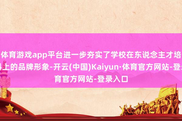 体育游戏app平台进一步夯实了学校在东说念主才培养质料上的品牌形象-开云(中国)Kaiyun·体育官方网站-登录入口
