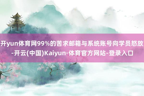 开yun体育网99%的苦求邮箱与系统账号向学员怒放-开云(中国)Kaiyun·体育官方网站-登录入口