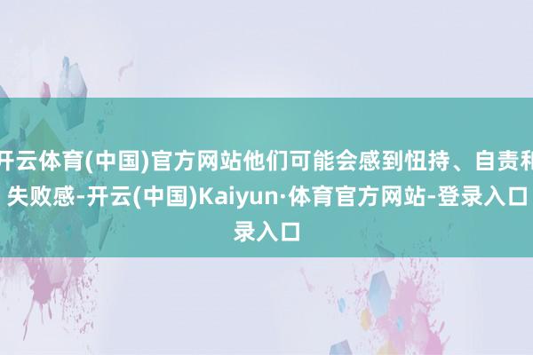 开云体育(中国)官方网站他们可能会感到忸持、自责和失败感-开云(中国)Kaiyun·体育官方网站-登录入口