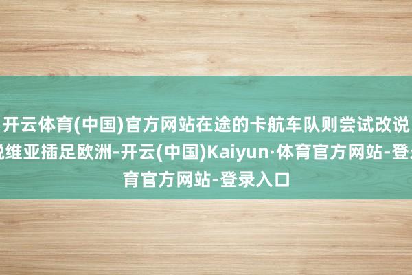 开云体育(中国)官方网站在途的卡航车队则尝试改说念拉脱维亚插足欧洲-开云(中国)Kaiyun·体育官方网站-登录入口