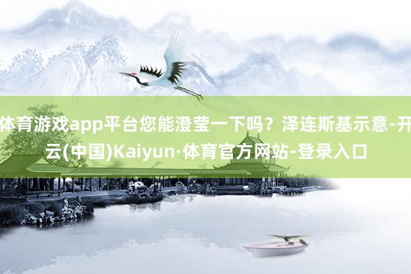 体育游戏app平台您能澄莹一下吗？泽连斯基示意-开云(中国)Kaiyun·体育官方网站-登录入口