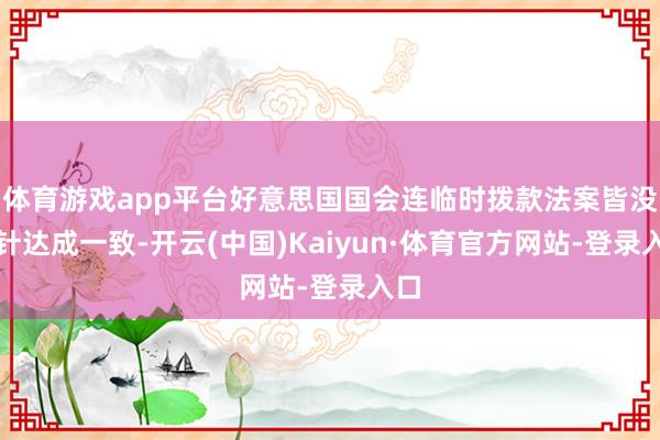 体育游戏app平台好意思国国会连临时拨款法案皆没方针达成一致-开云(中国)Kaiyun·体育官方网站-登录入口
