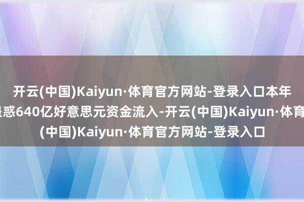 开云(中国)Kaiyun·体育官方网站-登录入口本年迄今黄金ETF累计蛊惑640亿好意思元资金流入-开云(中国)Kaiyun·体育官方网站-登录入口