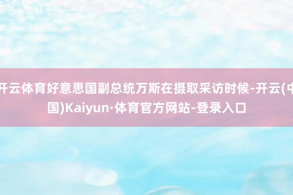 开云体育好意思国副总统万斯在摄取采访时候-开云(中国)Kaiyun·体育官方网站-登录入口