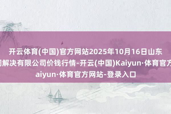 开云体育(中国)官方网站2025年10月16日山东喜地农居品阛阓解决有限公司价钱行情-开云(中国)Kaiyun·体育官方网站-登录入口