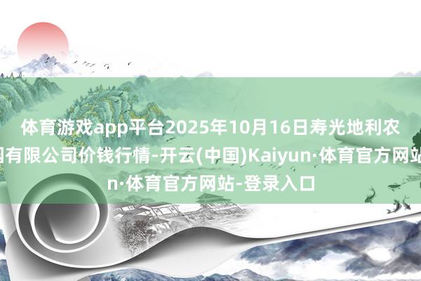 体育游戏app平台2025年10月16日寿光地利农居品物流园有限公司价钱行情-开云(中国)Kaiyun·体育官方网站-登录入口