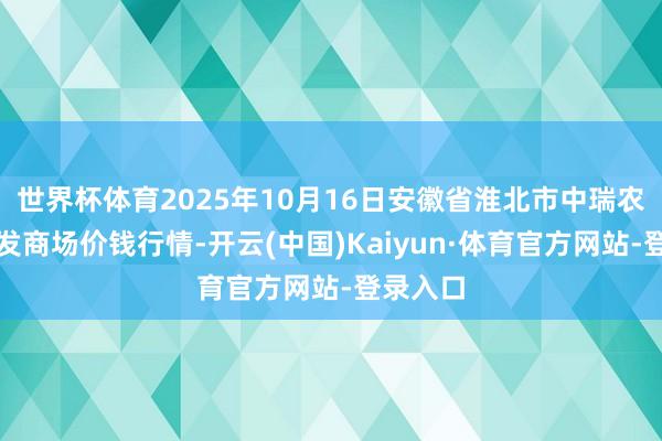 世界杯体育2025年10月16日安徽省淮北市中瑞农产物批发商场价钱行情-开云(中国)Kaiyun·体育官方网站-登录入口