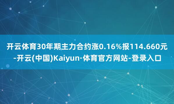 开云体育30年期主力合约涨0.16%报114.660元-开云(中国)Kaiyun·体育官方网站-登录入口