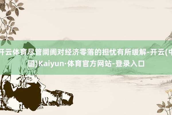 开云体育尽管阛阓对经济零落的担忧有所缓解-开云(中国)Kaiyun·体育官方网站-登录入口