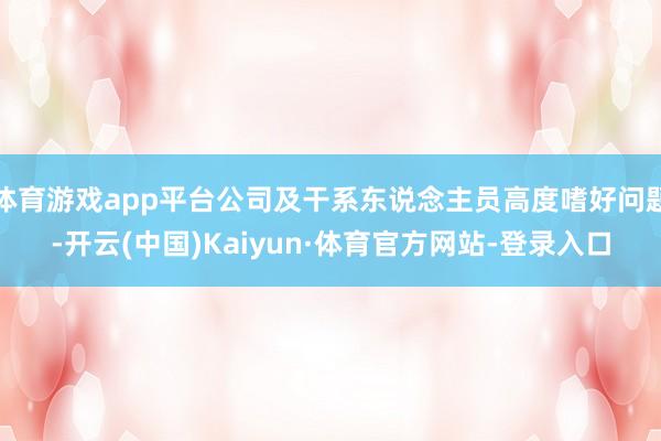 体育游戏app平台公司及干系东说念主员高度嗜好问题-开云(中国)Kaiyun·体育官方网站-登录入口
