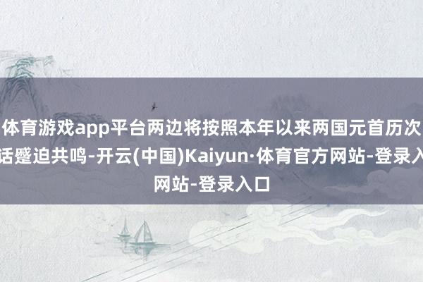 体育游戏app平台两边将按照本年以来两国元首历次通话蹙迫共鸣-开云(中国)Kaiyun·体育官方网站-登录入口