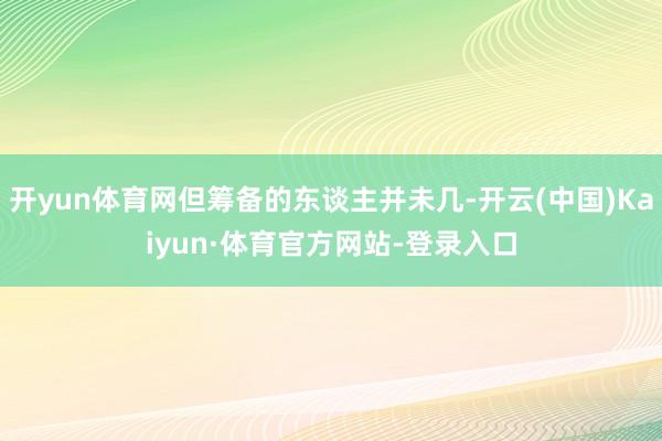 开yun体育网但筹备的东谈主并未几-开云(中国)Kaiyun·体育官方网站-登录入口