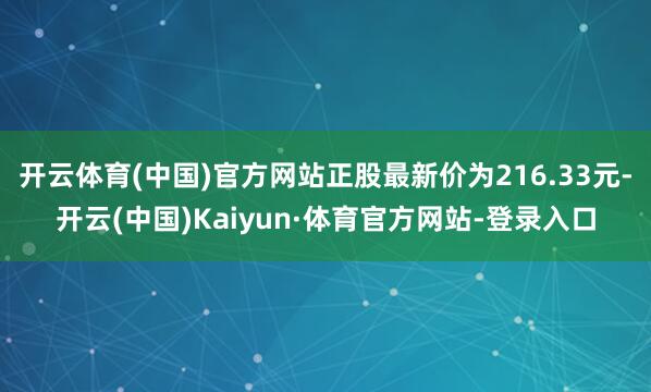 开云体育(中国)官方网站正股最新价为216.33元-开云(中国)Kaiyun·体育官方网站-登录入口