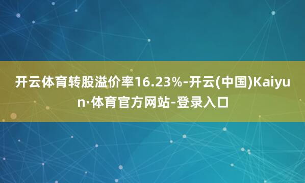 开云体育转股溢价率16.23%-开云(中国)Kaiyun·体育官方网站-登录入口
