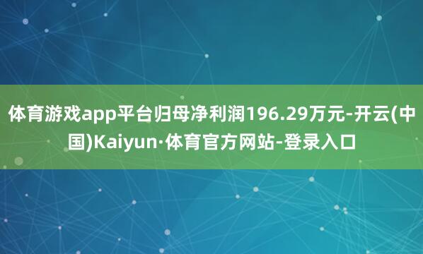 体育游戏app平台归母净利润196.29万元-开云(中国)Kaiyun·体育官方网站-登录入口